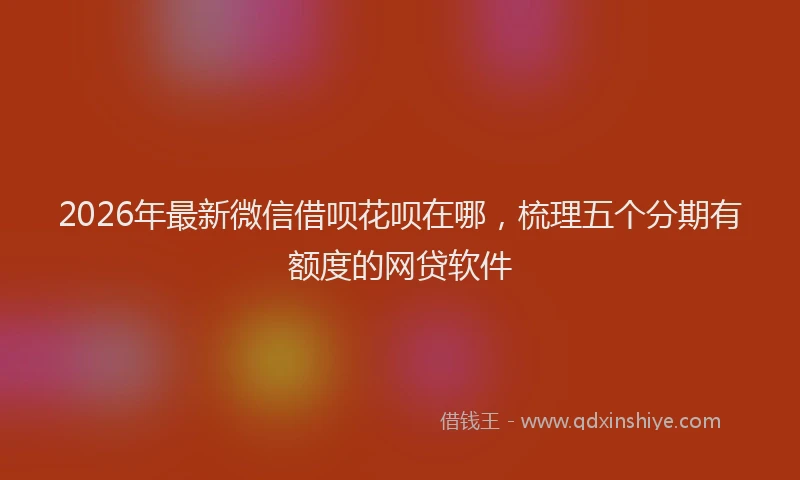 2026年最新微信借呗花呗在哪，梳理五个分期有额度的网贷软件