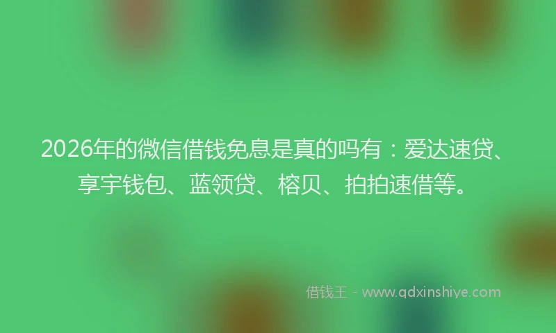 2026年的微信借钱免息是真的吗有：爱达速贷、享宇钱包、蓝领贷、榕贝、拍拍速借等。