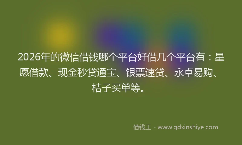 2026年的微信借钱哪个平台好借几个平台有：星愿借款、现金秒贷通宝、银票速贷、永卓易购、桔子买单等。