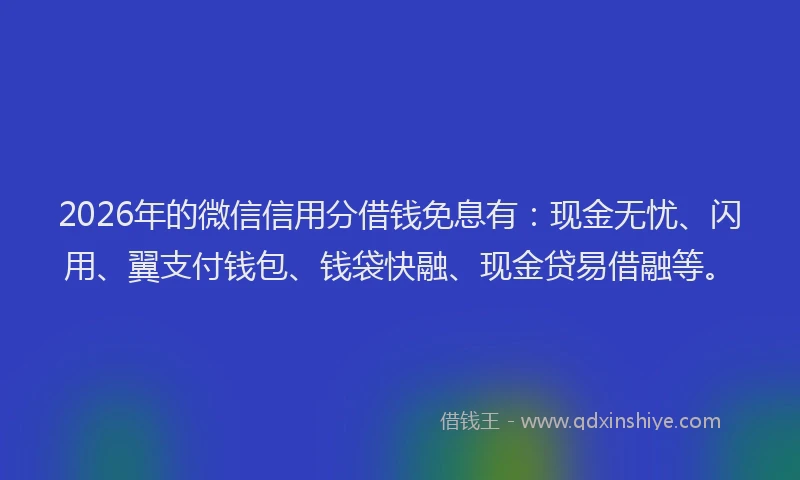 2026年的微信信用分借钱免息有：现金无忧、闪用、翼支付钱包、钱袋快融、现金贷易借融等。