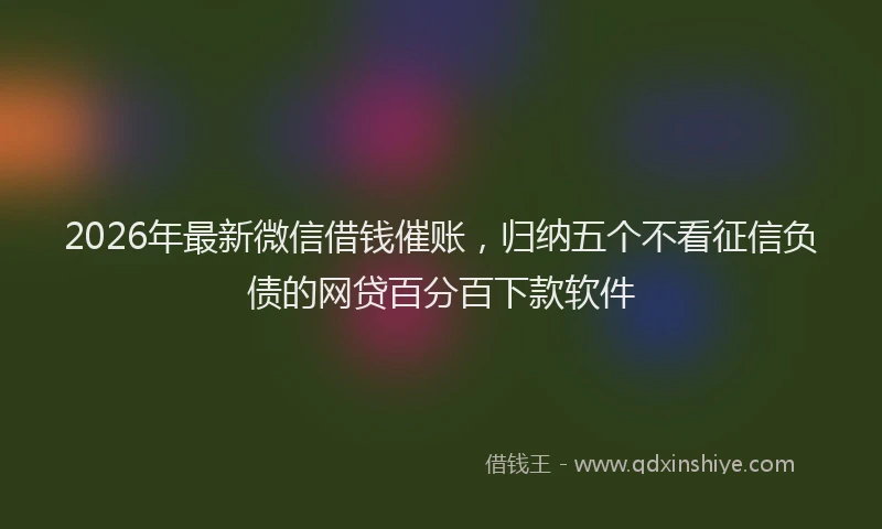 2026年最新微信借钱催账，归纳五个不看征信负债的网贷百分百下款软件