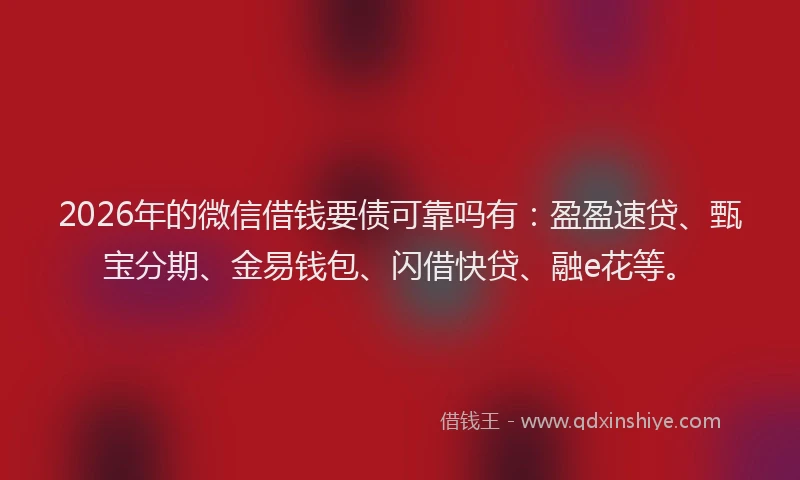 2026年的微信借钱要债可靠吗有：盈盈速贷、甄宝分期、金易钱包、闪借快贷、融e花等。