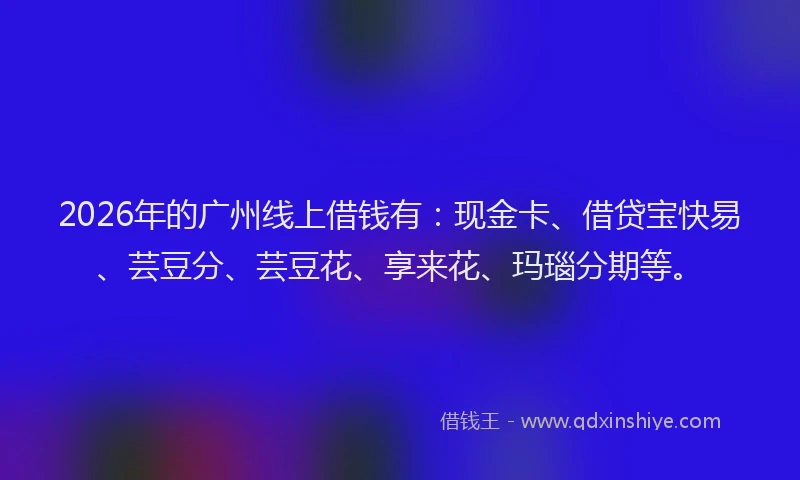 2026年的广州线上借钱有：现金卡、借贷宝快易、芸豆分、芸豆花、享来花、玛瑙分期等。