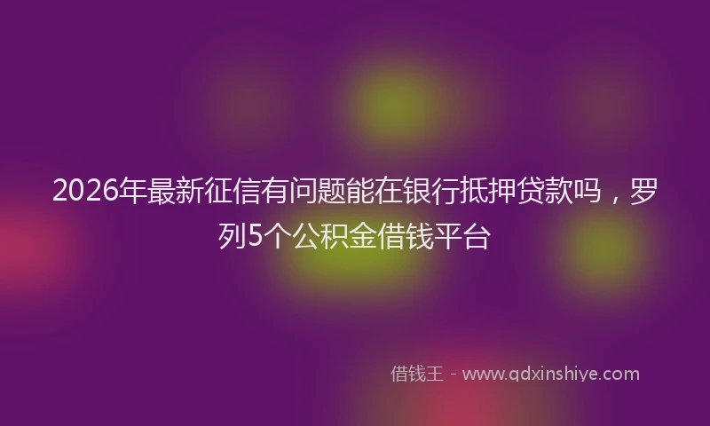 2026年最新征信有问题能在银行抵押贷款吗，罗列5个公积金借钱平台
