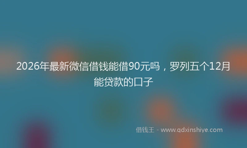 2026年最新微信借钱能借90元吗，罗列五个12月能贷款的口子
