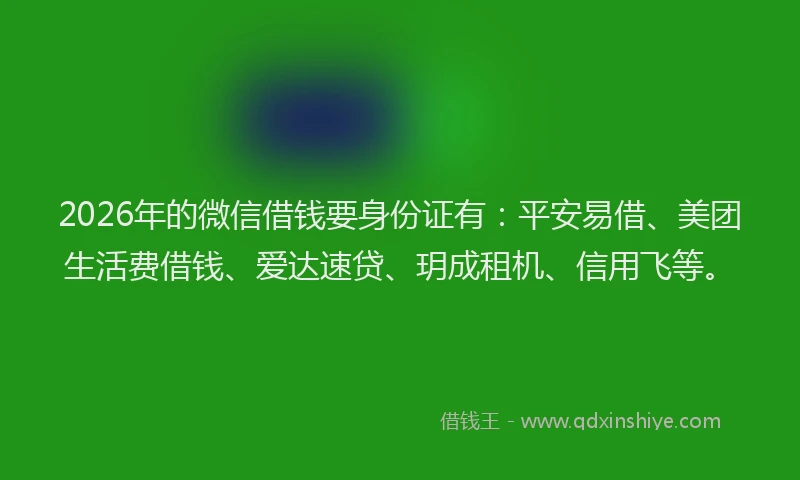 2026年的微信借钱要身份证有：平安易借、美团生活费借钱、爱达速贷、玥成租机、信用飞等。