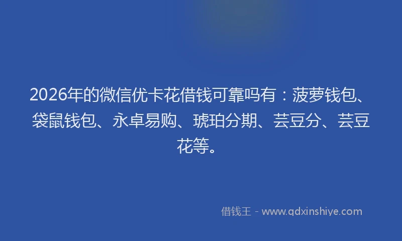 2026年的微信优卡花借钱可靠吗有：菠萝钱包、袋鼠钱包、永卓易购、琥珀分期、芸豆分、芸豆花等。