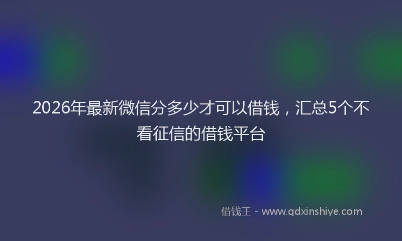 2026年最新微信分多少才可以借钱，汇总5个不看征信的借钱平台