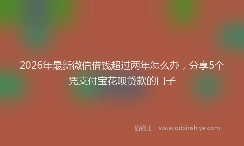 2026年最新微信借钱超过两年怎么办，分享5个凭支付宝花呗贷款的口子
