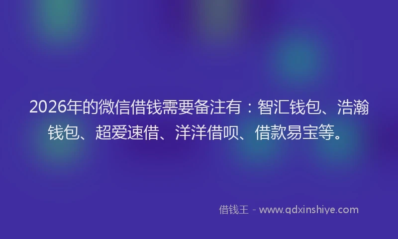 2026年的微信借钱需要备注有：智汇钱包、浩瀚钱包、超爱速借、洋洋借呗、借款易宝等。