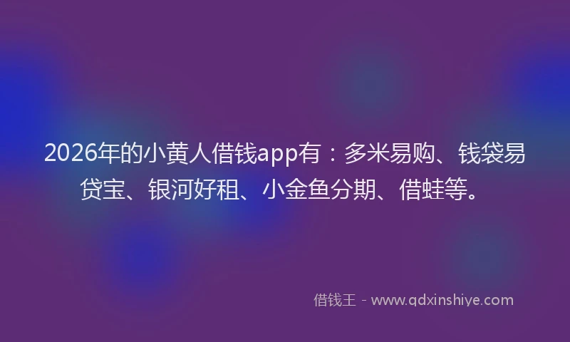 2026年的小黄人借钱app有:多米易购、钱袋易贷宝、银河好租、小金鱼分期、借蛙等。