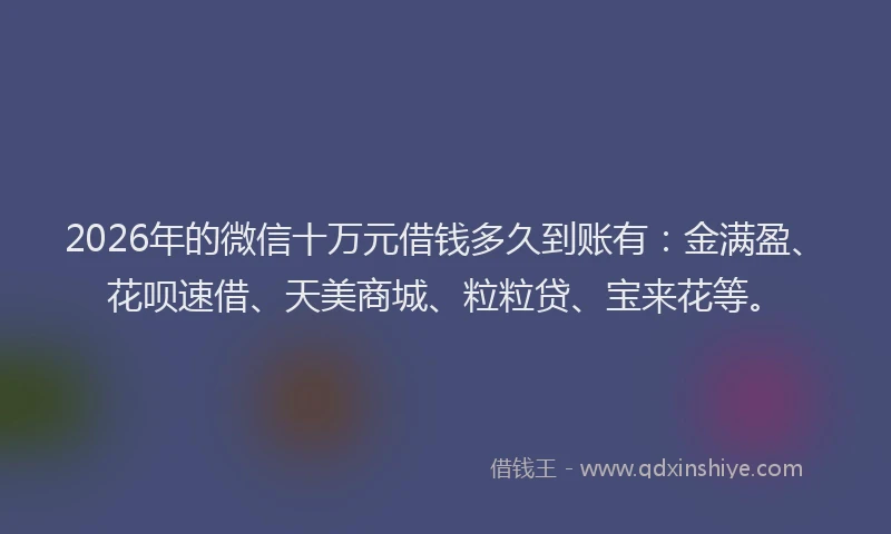 2026年的微信十万元借钱多久到账有：金满盈、花呗速借、天美商城、粒粒贷、宝来花等。
