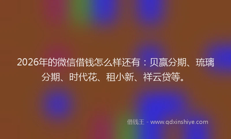 2026年的微信借钱怎么样还有：贝赢分期、琉璃分期、时代花、租小新、祥云贷等。