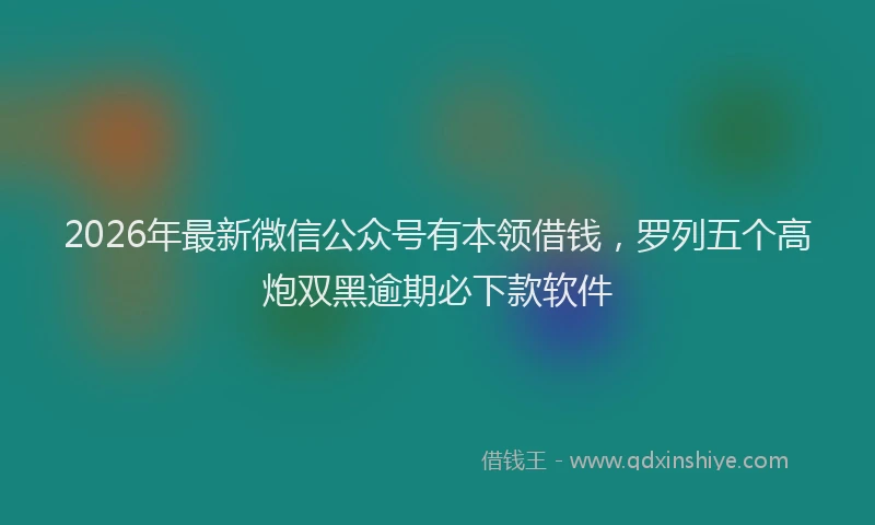 2026年最新微信公众号有本领借钱，罗列五个高炮双黑逾期必下款软件