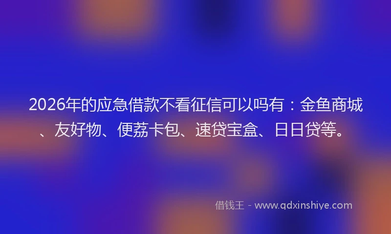 2026年的应急借款不看征信可以吗有：金鱼商城、友好物、便荔卡包、速贷宝盒、日日贷等。