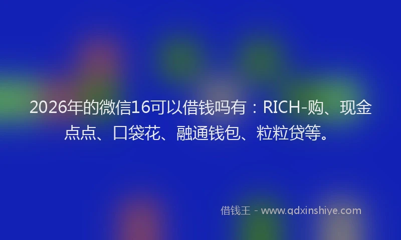2026年的微信16可以借钱吗有：RICH-购、现金点点、口袋花、融通钱包、粒粒贷等。