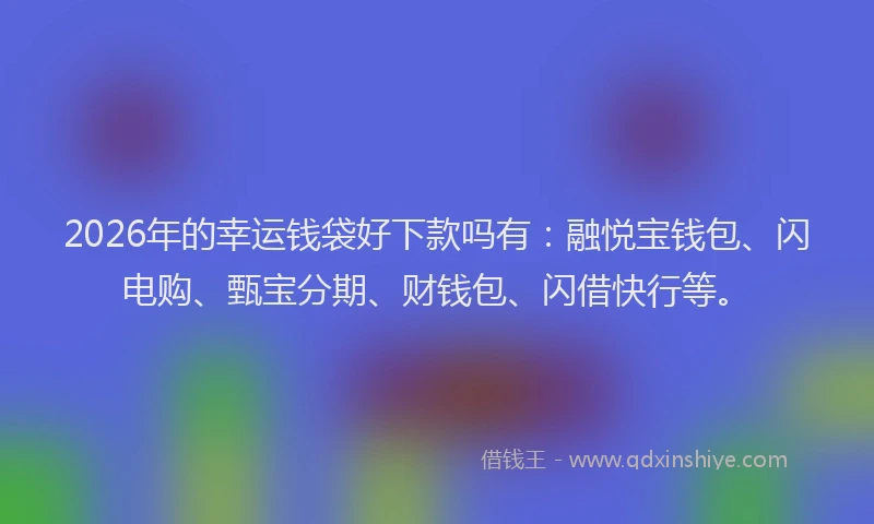 2026年的幸运钱袋好下款吗有：融悦宝钱包、闪电购、甄宝分期、财钱包、闪借快行等。