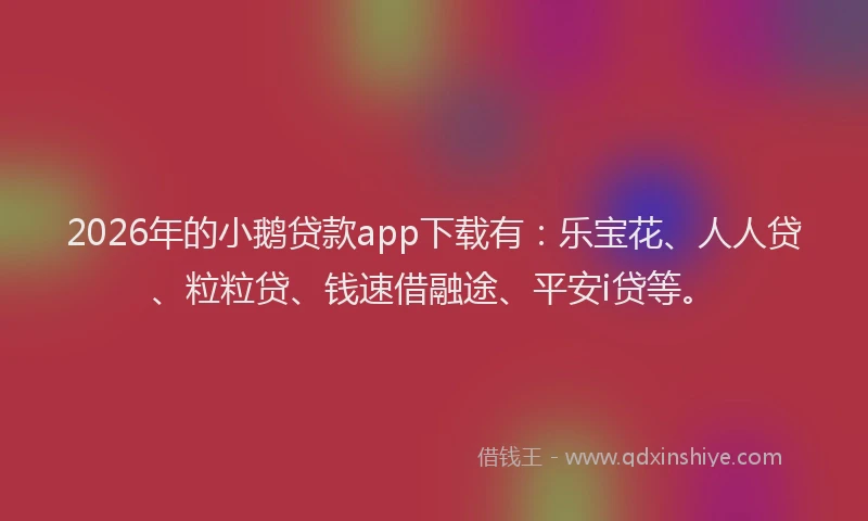 2026年的小鹅贷款app下载有：乐宝花、人人贷、粒粒贷、钱速借融途、平安i贷等。