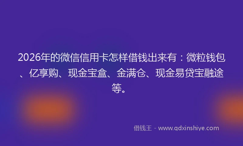 2026年的微信信用卡怎样借钱出来有：微粒钱包、亿享购、现金宝盒、金满仓、现金易贷宝融途等。