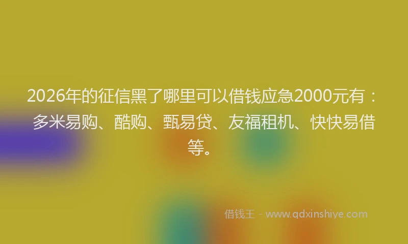 2026年的征信黑了哪里可以借钱应急2000元有：多米易购、酷购、甄易贷、友福租机、快快易借等。