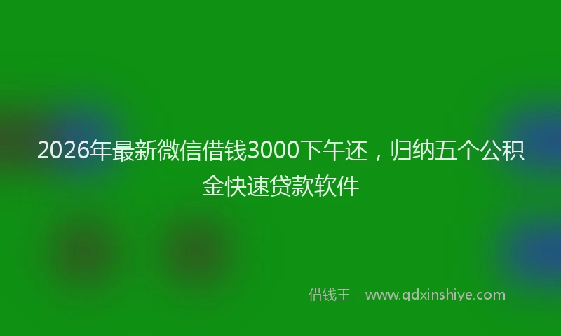 2026年最新微信借钱3000下午还，归纳五个公积金快速贷款软件