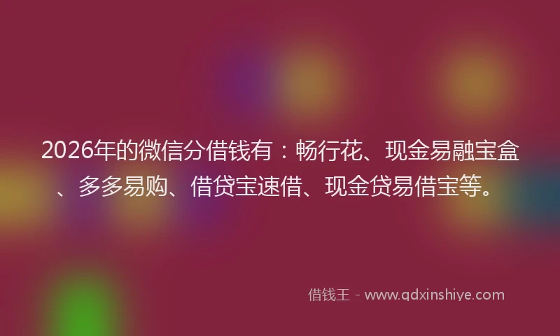 2026年的微信分借钱有：畅行花、现金易融宝盒、多多易购、借贷宝速借、现金贷易借宝等。