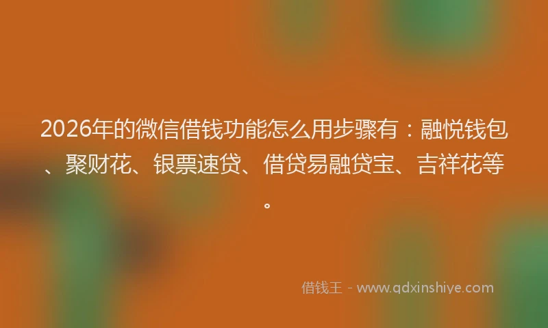 2026年的微信借钱功能怎么用步骤有：融悦钱包、聚财花、银票速贷、借贷易融贷宝、吉祥花等。