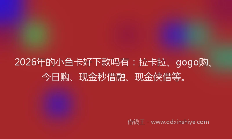 2026年的小鱼卡好下款吗有：拉卡拉、gogo购、今日购、现金秒借融、现金侠借等。