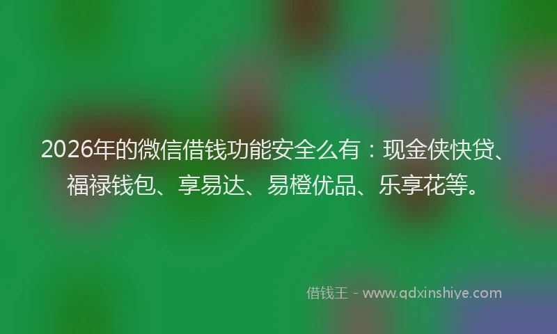 2026年的微信借钱功能安全么有：现金侠快贷、福禄钱包、享易达、易橙优品、乐享花等。