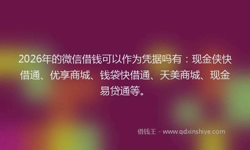 2026年的微信借钱可以作为凭据吗有：现金侠快借通、优享商城、钱袋快借通、天美商城、现金易贷通等。