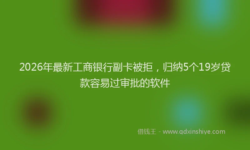 2026年最新工商银行副卡被拒，归纳5个19岁贷款容易过审批的软件