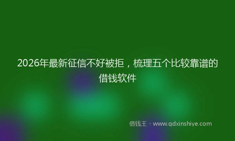 2026年最新征信不好被拒，梳理五个比较靠谱的借钱软件