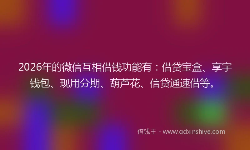2026年的微信互相借钱功能有：借贷宝盒、享宇钱包、现用分期、葫芦花、信贷通速借等。