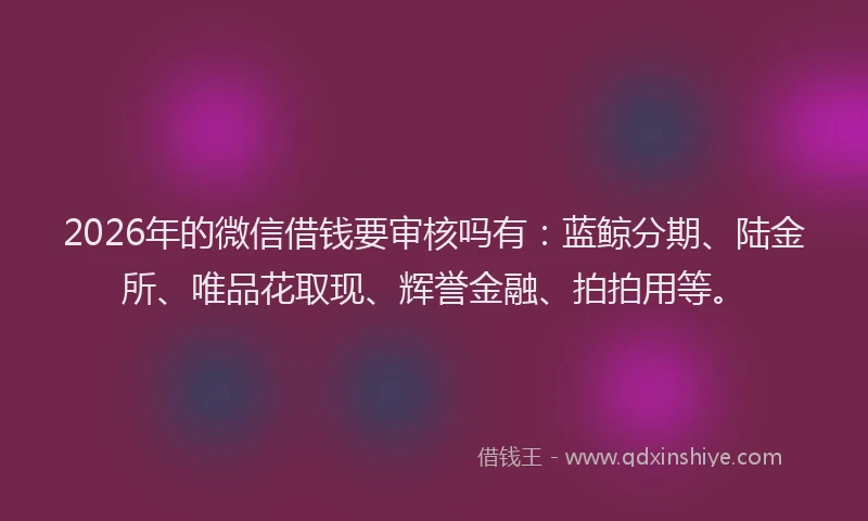 2026年的微信借钱要审核吗有：蓝鲸分期、陆金所、唯品花取现、辉誉金融、拍拍用等。