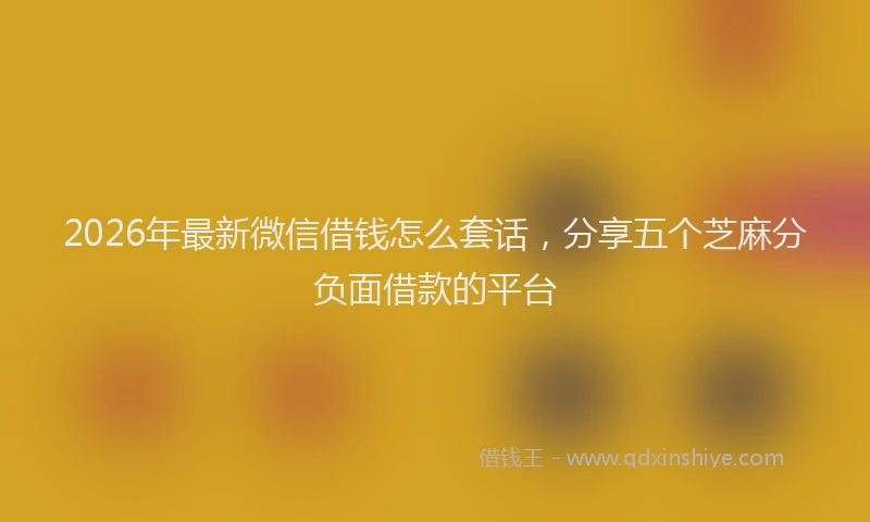 2026年最新微信借钱怎么套话，分享五个芝麻分负面借款的平台
