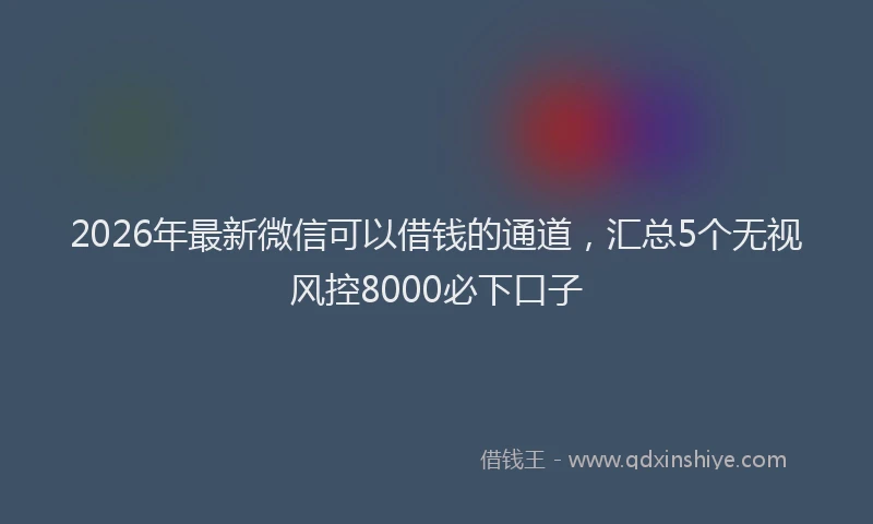 2026年最新微信可以借钱的通道，汇总5个无视风控8000必下口子