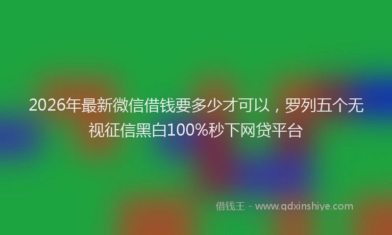 2026年最新微信借钱要多少才可以，罗列五个无视征信黑白100%秒下网贷平台