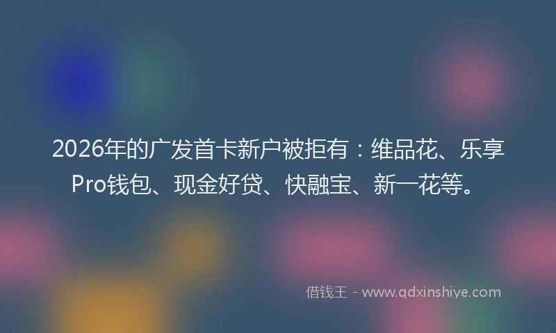 2026年的广发首卡新户被拒有：维品花、乐享Pro钱包、现金好贷、快融宝、新一花等。