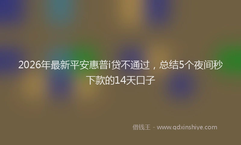 2026年最新平安惠普i贷不通过，总结5个夜间秒下款的14天口子