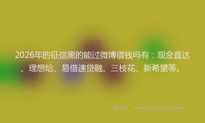 2026年的征信黑的能过微博借钱吗有：现金直达、理想给、易借速贷融、三枝花、新希望等。