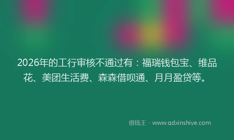 2026年的工行审核不通过有：福瑞钱包宝、维品花、美团生活费、森森借呗通、月月盈贷等。