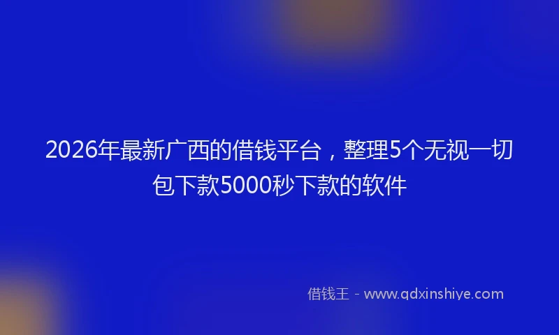 2026年最新广西的借钱平台，整理5个无视一切包下款5000秒下款的软件