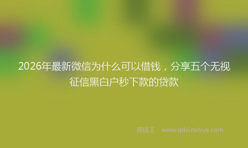 2026年最新微信为什么可以借钱，分享五个无视征信黑白户秒下款的贷款