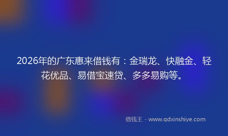 2026年的广东惠来借钱有：金瑞龙、快融金、轻花优品、易借宝速贷、多多易购等。
