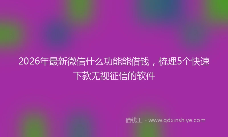 2026年最新微信什么功能能借钱，梳理5个快速下款无视征信的软件