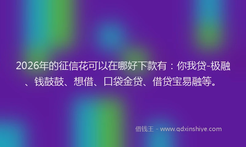 2026年的征信花可以在哪好下款有：你我贷-极融、钱鼓鼓、想借、口袋金贷、借贷宝易融等。