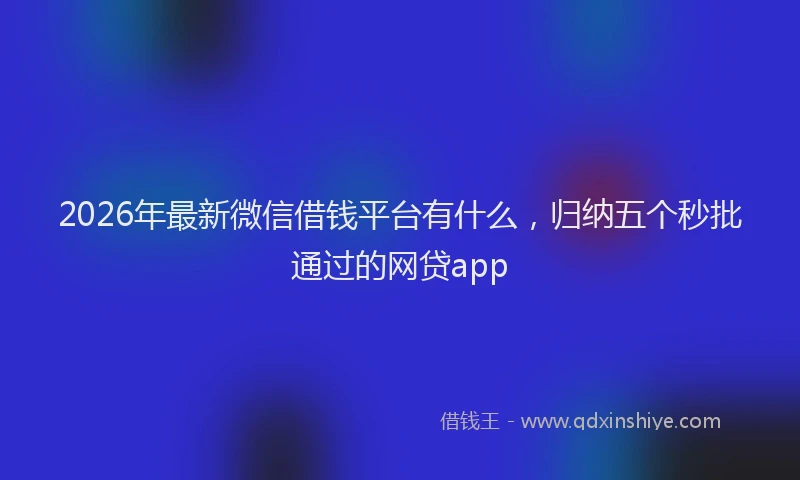 2026年最新微信借钱平台有什么，归纳五个秒批通过的网贷app
