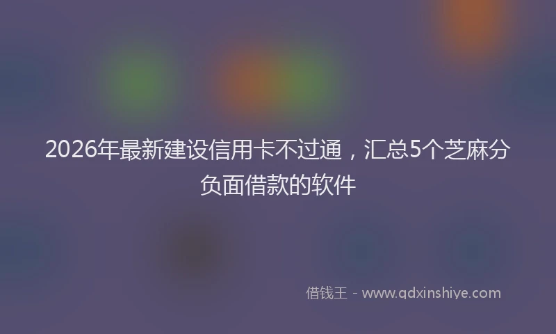 2026年最新建设信用卡不过通，汇总5个芝麻分负面借款的软件