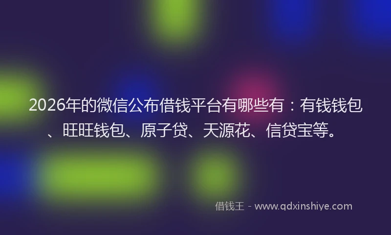 2026年的微信公布借钱平台有哪些有：有钱钱包、旺旺钱包、原子贷、天源花、信贷宝等。