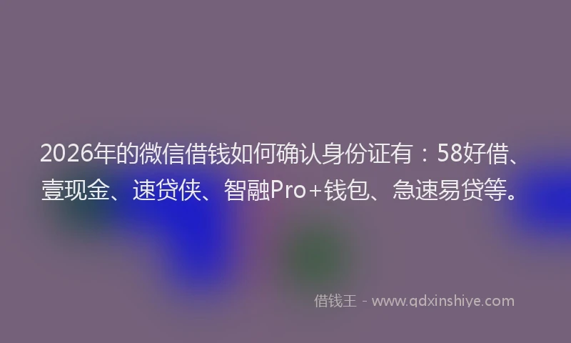 2026年的微信借钱如何确认身份证有：58好借、壹现金、速贷侠、智融Pro+钱包、急速易贷等。